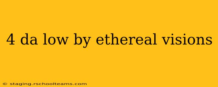 4 da low by ethereal visions
