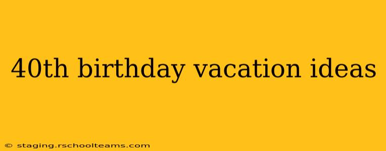 40th birthday vacation ideas