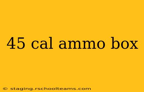 45 cal ammo box