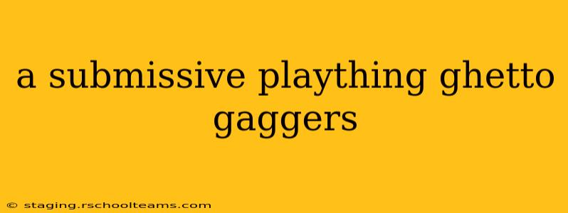 a submissive plaything ghetto gaggers a submissive plaything ghetto gaggers