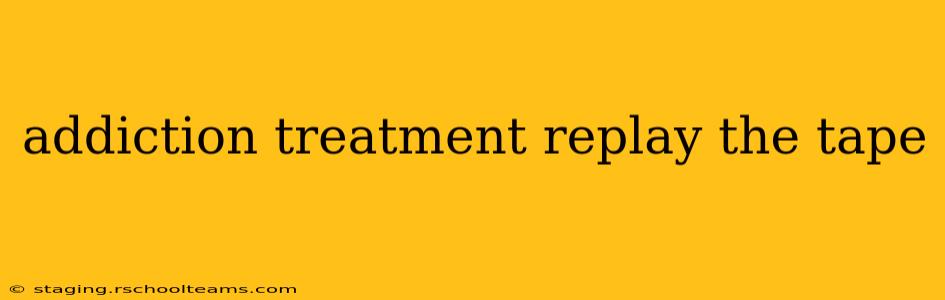 addiction treatment replay the tape