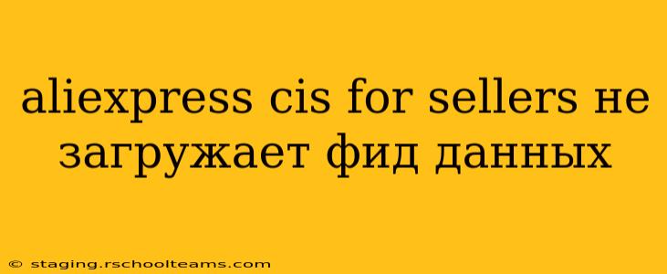aliexpress cis for sellers не загружает фид данных
