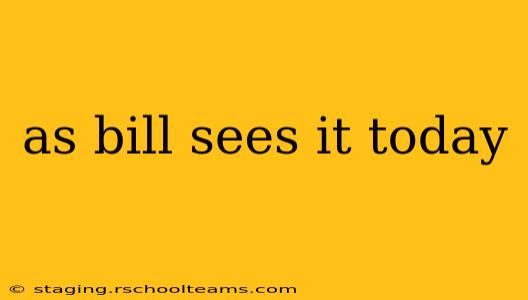 as bill sees it today