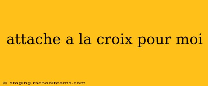attache a la croix pour moi