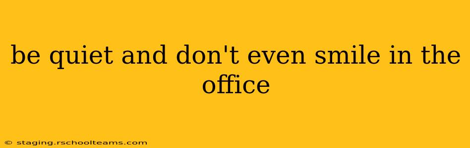 be quiet and don't even smile in the office