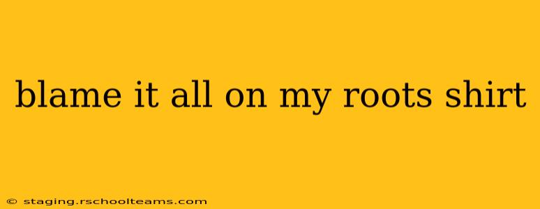 blame it all on my roots shirt
