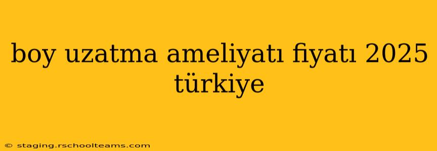boy uzatma ameliyatı fiyatı 2025 türkiye