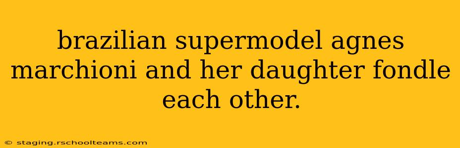 brazilian supermodel agnes marchioni and her daughter fondle each other. brazilian supermodel agnes marchioni and her daughter fondle each other.