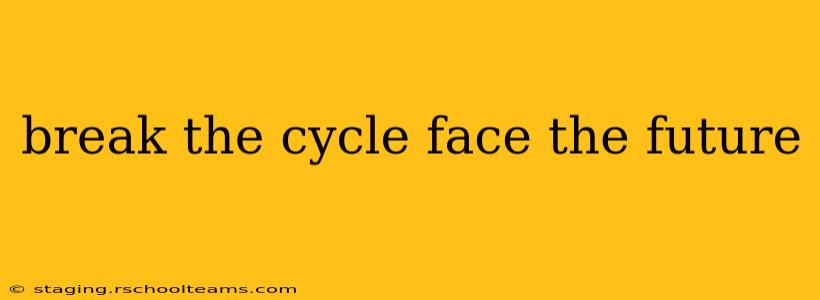 break the cycle face the future