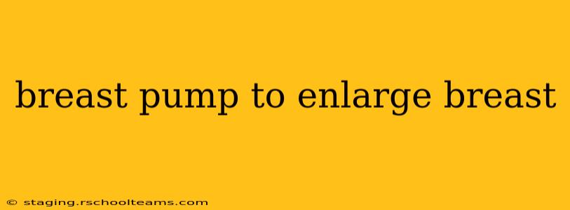 breast pump to enlarge breast