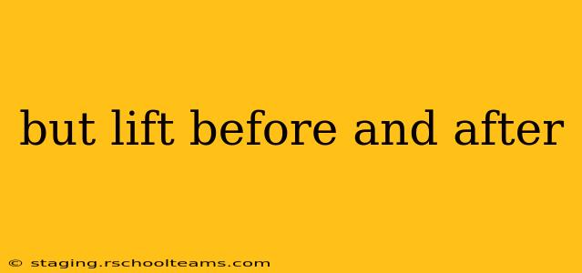 but lift before and after