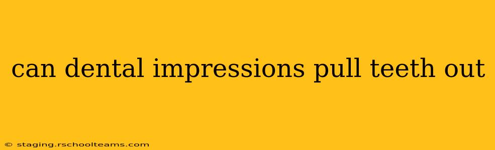 can dental impressions pull teeth out