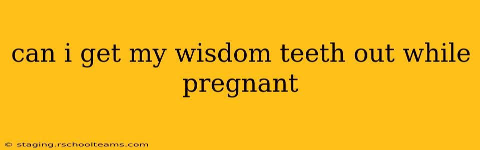 can i get my wisdom teeth out while pregnant