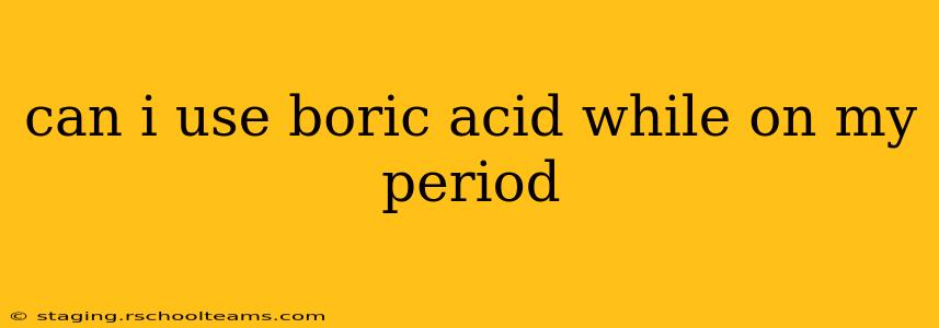 can i use boric acid while on my period
