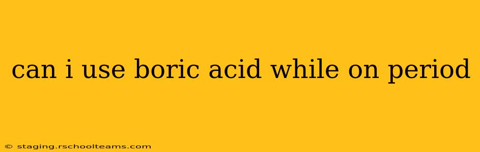 can i use boric acid while on period