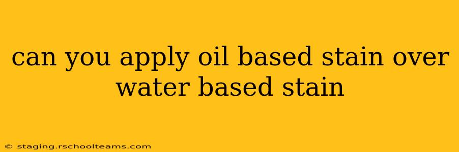 can you apply oil based stain over water based stain