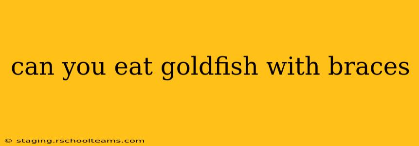 can you eat goldfish with braces