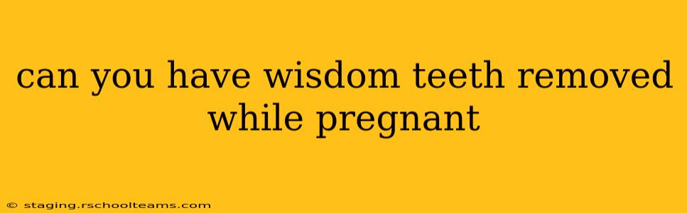 can you have wisdom teeth removed while pregnant
