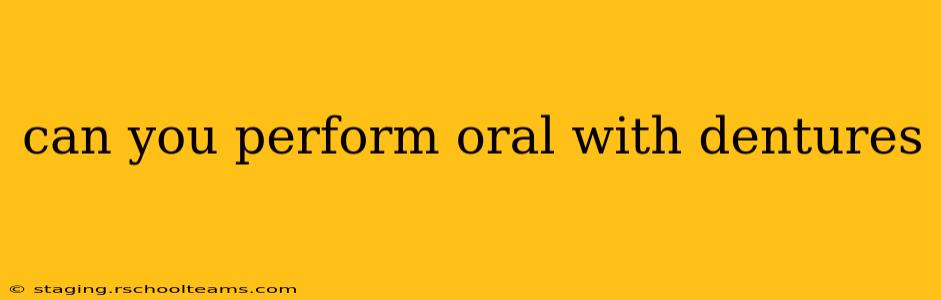 can you perform oral with dentures can you perform oral with dentures