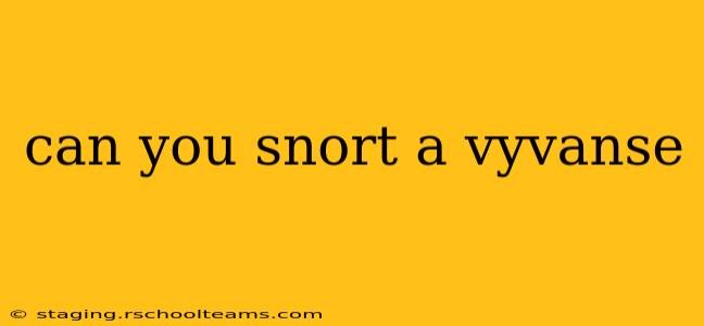 can you snort a vyvanse