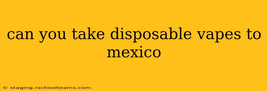 can you take disposable vapes to mexico