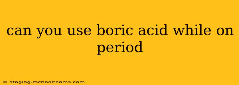 can you use boric acid while on period