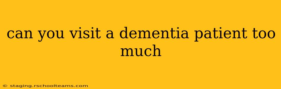 can you visit a dementia patient too much
