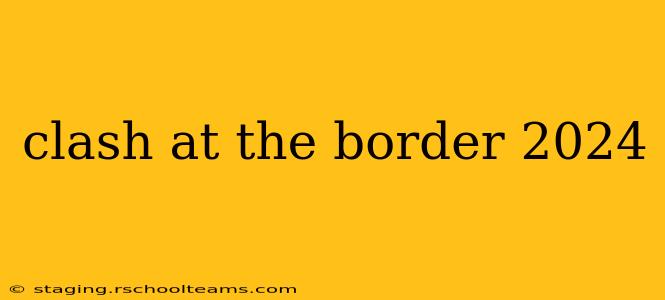clash at the border 2024
