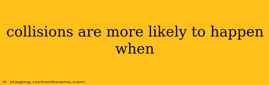 collisions are more likely to happen when