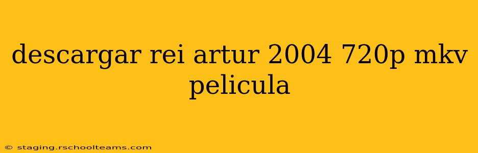 descargar rei artur 2004 720p mkv pelicula