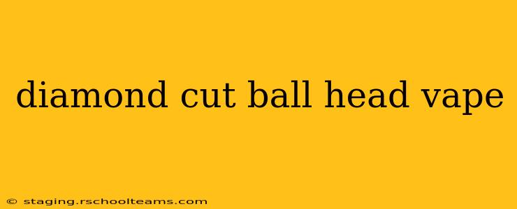 diamond cut ball head vape