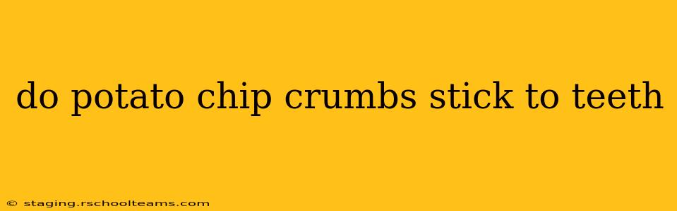do potato chip crumbs stick to teeth