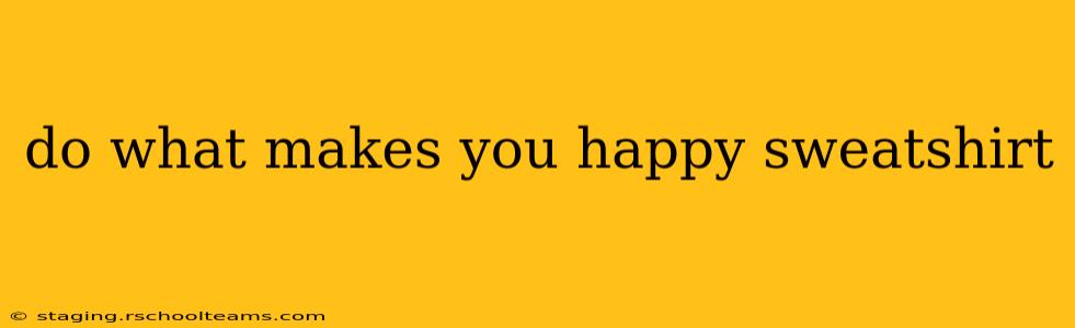 do what makes you happy sweatshirt