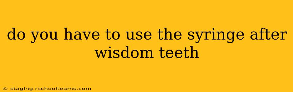 do you have to use the syringe after wisdom teeth