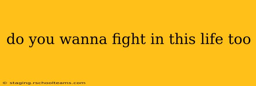 do you wanna fight in this life too