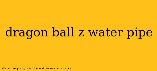 dragon ball z water pipe
