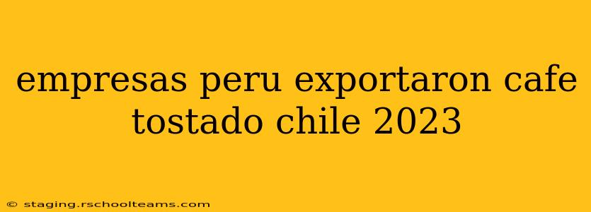 empresas peru exportaron cafe tostado chile 2023