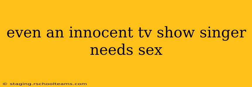 even an innocent tv show singer needs sex
