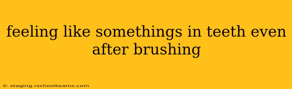 feeling like somethings in teeth even after brushing