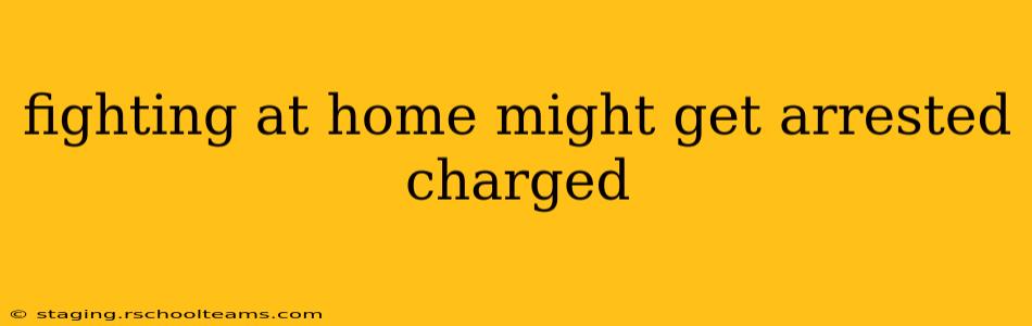 fighting at home might get arrested charged