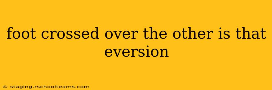 foot crossed over the other is that eversion