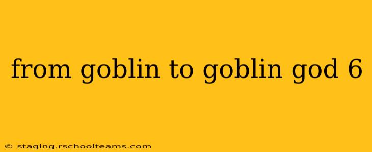 from goblin to goblin god 6