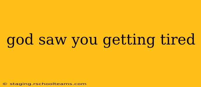 god saw you getting tired