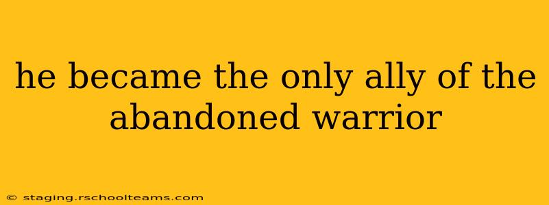 he became the only ally of the abandoned warrior