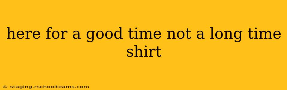 here for a good time not a long time shirt