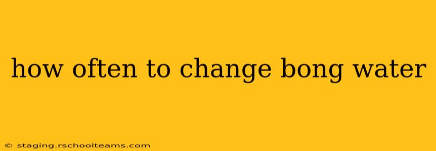 how often to change bong water