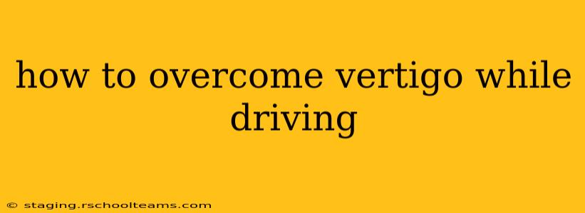 how to overcome vertigo while driving