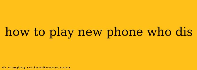 how to play new phone who dis