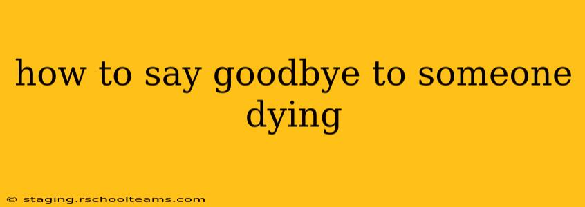 how to say goodbye to someone dying