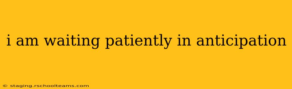 i am waiting patiently in anticipation